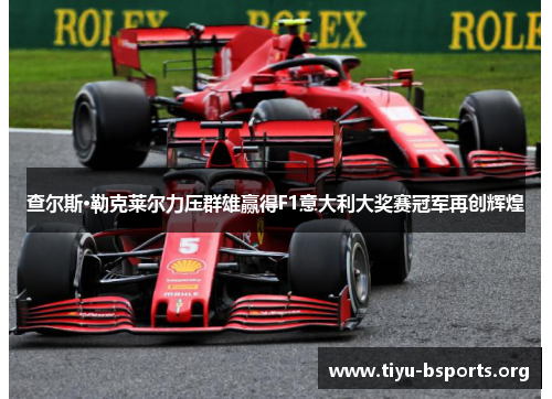查尔斯·勒克莱尔力压群雄赢得F1意大利大奖赛冠军再创辉煌