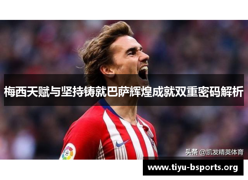 梅西天赋与坚持铸就巴萨辉煌成就双重密码解析