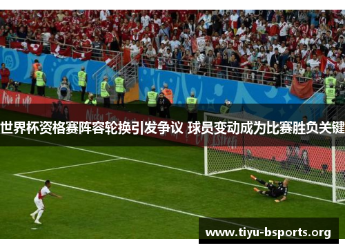 世界杯资格赛阵容轮换引发争议 球员变动成为比赛胜负关键